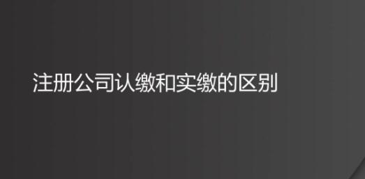 注冊公司認(rèn)繳和實繳的區(qū)別有哪些